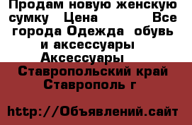 Продам новую женскую сумку › Цена ­ 1 500 - Все города Одежда, обувь и аксессуары » Аксессуары   . Ставропольский край,Ставрополь г.